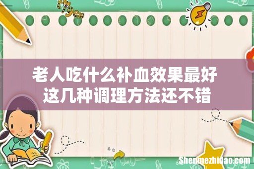 老人吃什么补血效果最好 这几种调理方法还不错