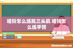 哑铃怎么练肱三头肌 哑铃怎么练手臂