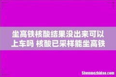 坐高铁核酸结果没出来可以上车吗 核酸已采样能坐高铁吗