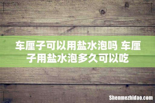 车厘子可以用盐水泡吗 车厘子用盐水泡多久可以吃