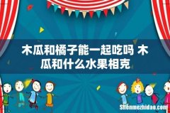 木瓜和橘子能一起吃吗 木瓜和什么水果相克