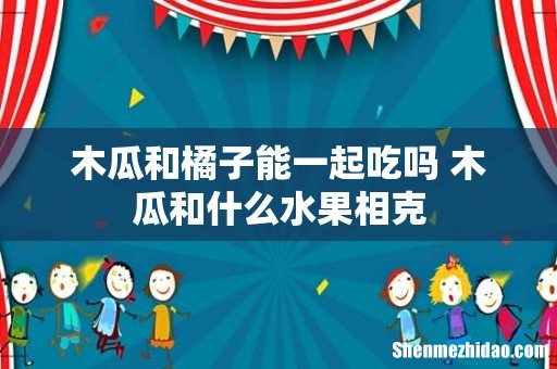 木瓜和橘子能一起吃吗 木瓜和什么水果相克