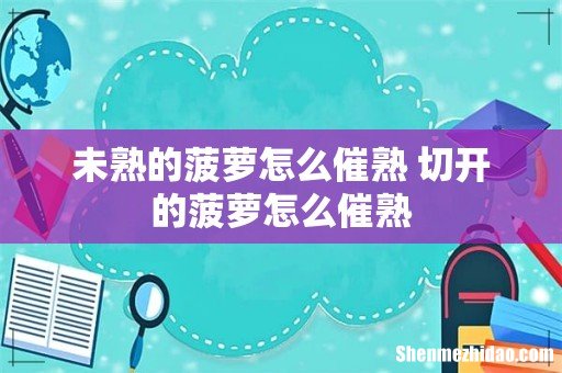 未熟的菠萝怎么催熟 切开的菠萝怎么催熟
