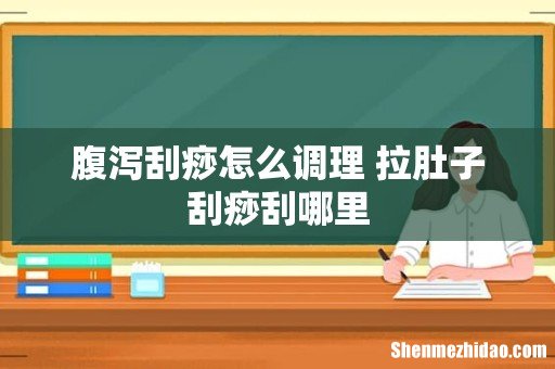 腹泻刮痧怎么调理 拉肚子刮痧刮哪里