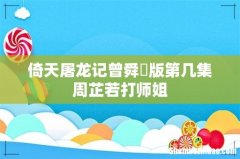 倚天屠龙记曾舜晞版第几集周芷若打师姐