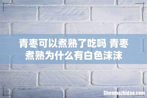青枣可以煮熟了吃吗 青枣煮熟为什么有白色沫沫