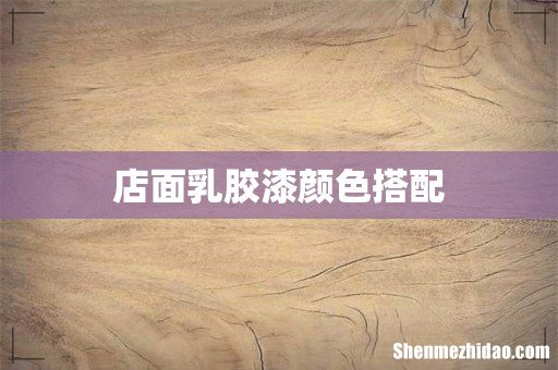 店面乳胶漆颜色搭配