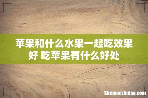 苹果和什么水果一起吃效果好 吃苹果有什么好处