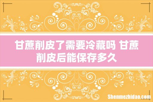 甘蔗削皮了需要冷藏吗 甘蔗削皮后能保存多久