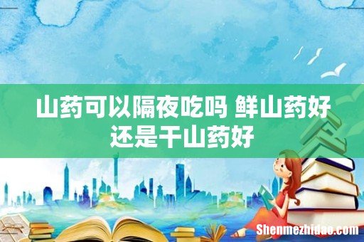 山药可以隔夜吃吗 鲜山药好还是干山药好