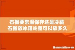 石榴要常温保存还是冷藏 石榴放冰箱冷藏可以放多久