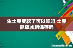 生土豆变软了可以吃吗 土豆能放冰箱保存吗