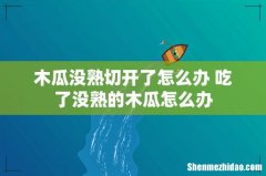 木瓜没熟切开了怎么办 吃了没熟的木瓜怎么办