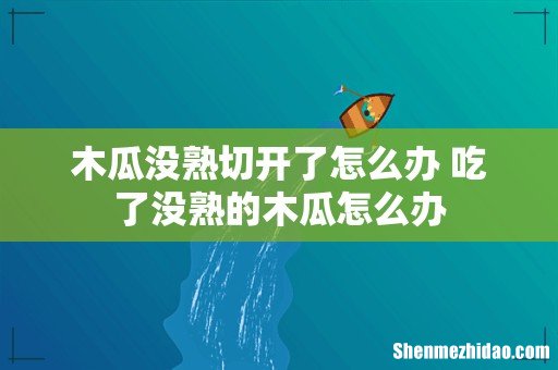 木瓜没熟切开了怎么办 吃了没熟的木瓜怎么办