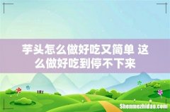 芋头怎么做好吃又简单 这么做好吃到停不下来