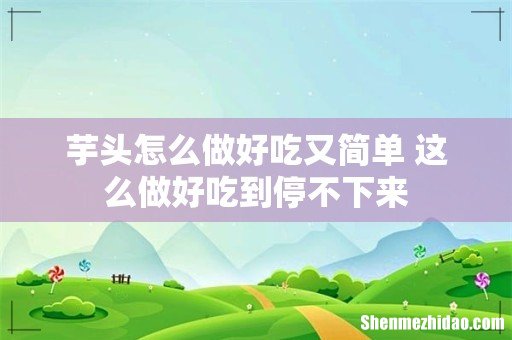 芋头怎么做好吃又简单 这么做好吃到停不下来