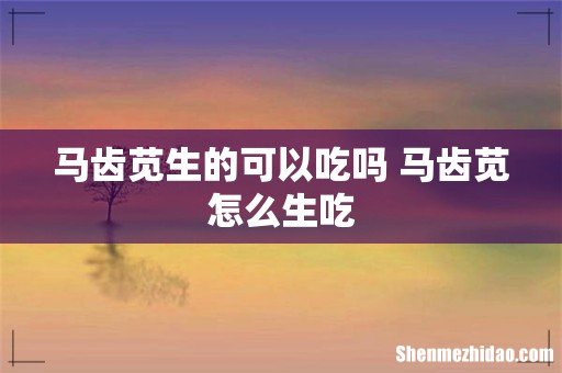 马齿苋生的可以吃吗 马齿苋怎么生吃