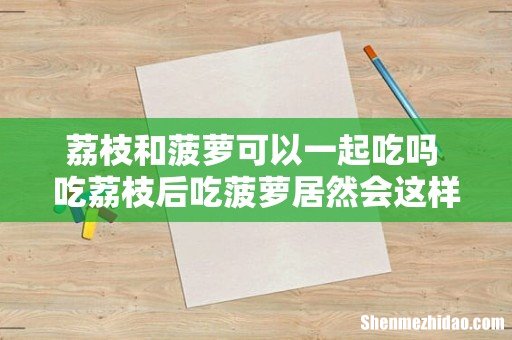 荔枝和菠萝可以一起吃吗 吃荔枝后吃菠萝居然会这样