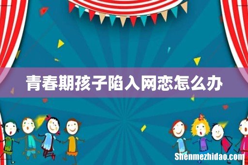 青春期孩子陷入网恋怎么办