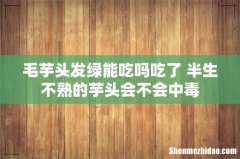 毛芋头发绿能吃吗吃了 半生不熟的芋头会不会中毒
