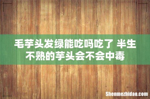 毛芋头发绿能吃吗吃了 半生不熟的芋头会不会中毒