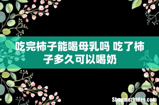 吃完柿子能喝母乳吗 吃了柿子多久可以喝奶
