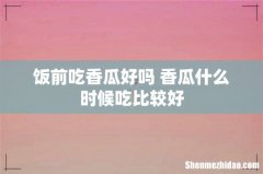 饭前吃香瓜好吗 香瓜什么时候吃比较好