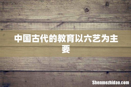 中国古代的教育以六艺为主要
