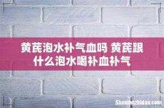 黄芪泡水补气血吗 黄芪跟什么泡水喝补血补气