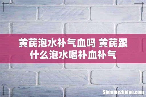 黄芪泡水补气血吗 黄芪跟什么泡水喝补血补气