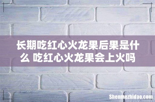 长期吃红心火龙果后果是什么 吃红心火龙果会上火吗