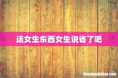 送女生东西女生说省了吧