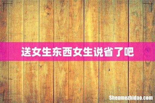 送女生东西女生说省了吧