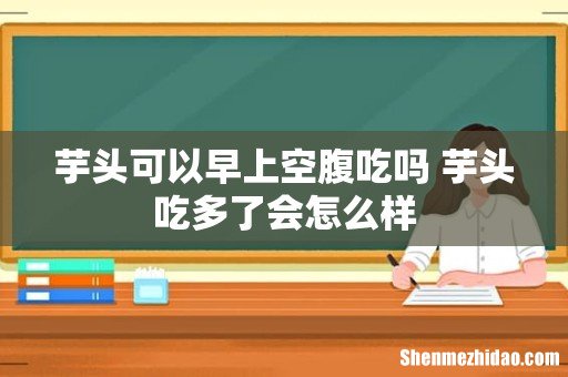 芋头可以早上空腹吃吗 芋头吃多了会怎么样