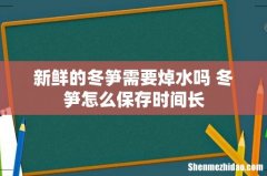 新鲜的冬笋需要焯水吗 冬笋怎么保存时间长
