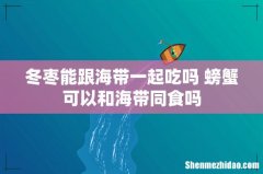 冬枣能跟海带一起吃吗 螃蟹可以和海带同食吗