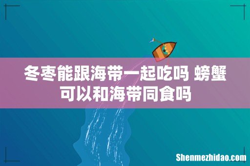 冬枣能跟海带一起吃吗 螃蟹可以和海带同食吗