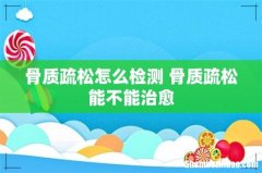 骨质疏松怎么检测 骨质疏松能不能治愈