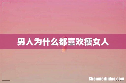 男人为什么都喜欢瘦女人