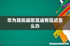 华为耳机唱歌耳返有延迟怎么办