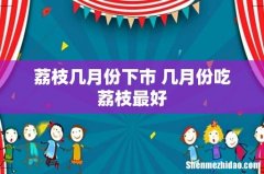 荔枝几月份下市 几月份吃荔枝最好