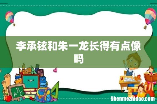 李承铉和朱一龙长得有点像吗