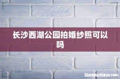 长沙西湖公园拍婚纱照可以吗