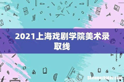 2021上海戏剧学院美术录取线