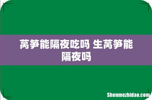 莴笋能隔夜吃吗 生莴笋能隔夜吗