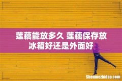 莲藕能放多久 莲藕保存放冰箱好还是外面好