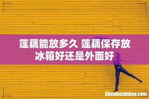 莲藕能放多久 莲藕保存放冰箱好还是外面好