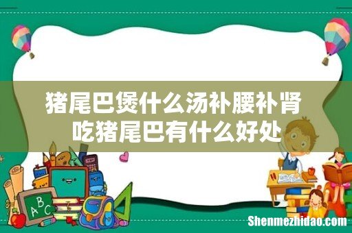 猪尾巴煲什么汤补腰补肾 吃猪尾巴有什么好处