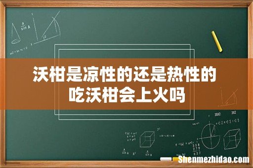 沃柑是凉性的还是热性的 吃沃柑会上火吗