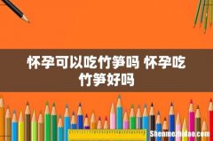 怀孕可以吃竹笋吗 怀孕吃竹笋好吗